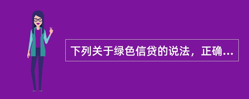 下列关于绿色信贷的说法，正确的有（）。