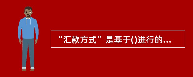 “汇款方式”是基于()进行的国际结算