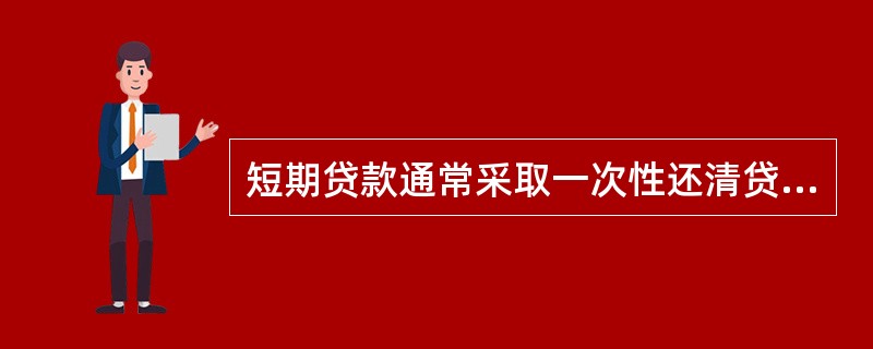 短期贷款通常采取一次性还清贷款的还款方式。()