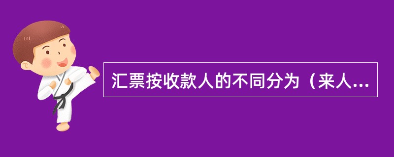 汇票按收款人的不同分为（来人汇票）和（记名汇票）；按是否跟随单据，分为（跟单汇票