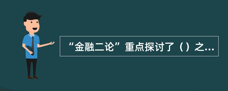 “金融二论”重点探讨了（）之间的相互作用问题。