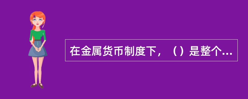 在金属货币制度下，（）是整个货币制度的基础。