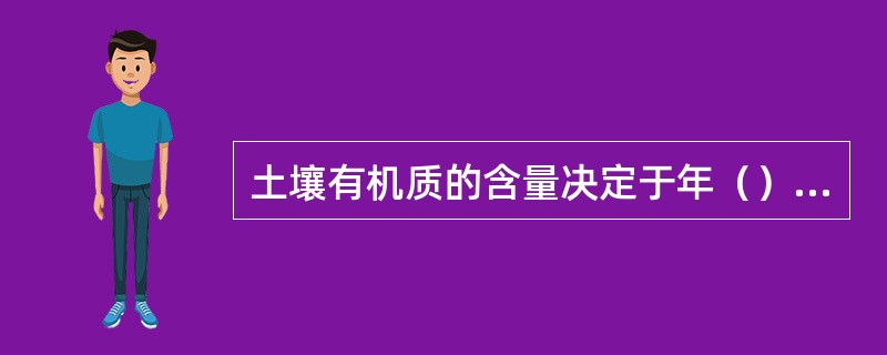 土壤有机质的含量决定于年（）和年（）的相对大小。当二者相等时，土壤有机质含量保持