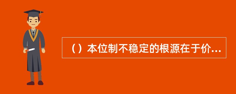 （）本位制不稳定的根源在于价值尺度的二重化与价值尺度的独占性相矛盾。