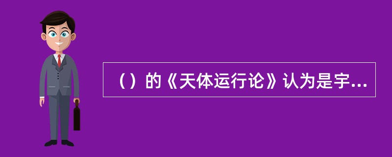 （）的《天体运行论》认为是宇宙的中心，地球在（）的同时又不断地围绕（）．