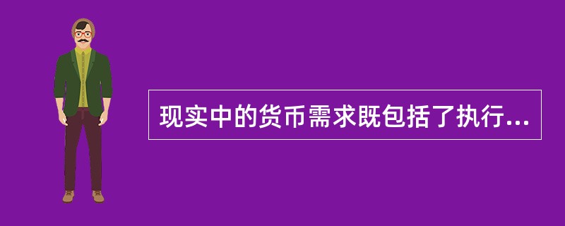 现实中的货币需求既包括了执行流通手段和支付手段职能的货币需求，也包括了执行价值贮