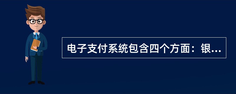 电子支付系统包含四个方面：银行系统、电子钱包、支付网关、资格认证。