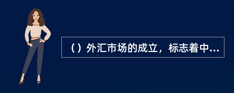 （）外汇市场的成立，标志着中国外汇市场进入了一个以单一汇率和市场配置制度为特征的