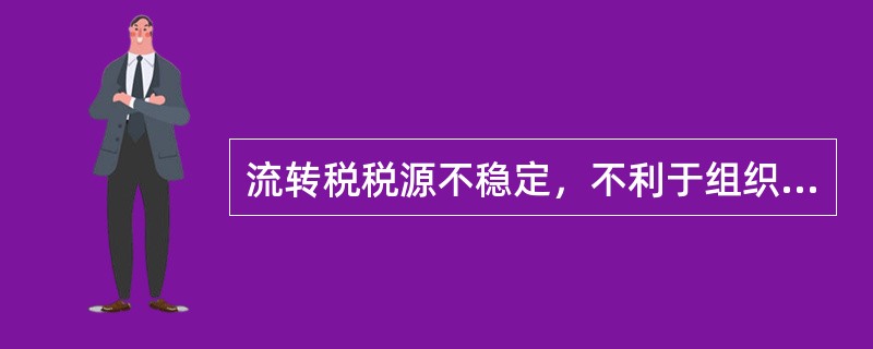 流转税税源不稳定，不利于组织政府财政收入。