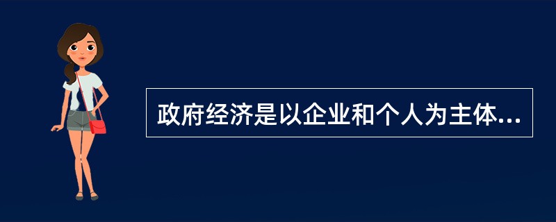 政府经济是以企业和个人为主体的资源配置及其宏观经济管理。