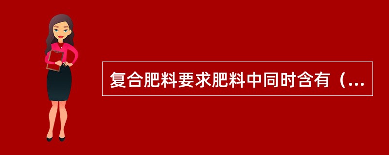 复合肥料要求肥料中同时含有（）。