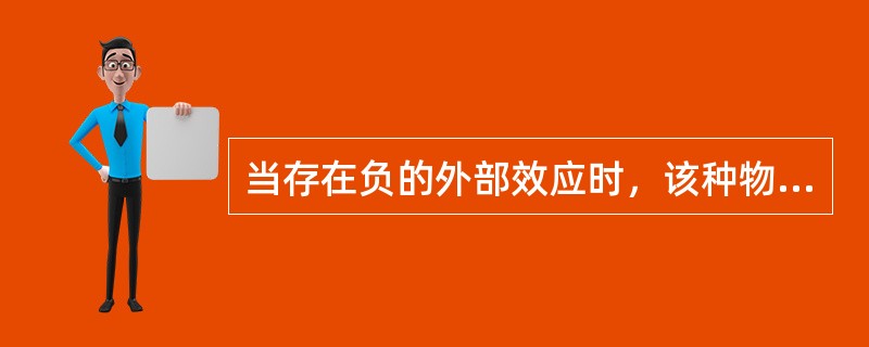 当存在负的外部效应时，该种物品的销售或生产（）。