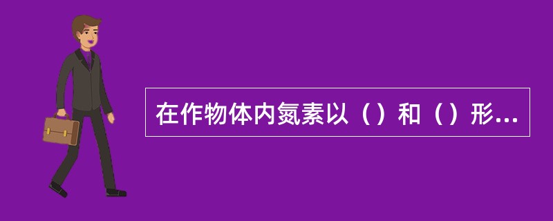 在作物体内氮素以（）和（）形态存在，前者主要包括（）和（），后者主要包括（）、（