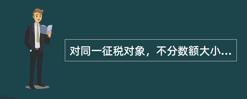 对同一征税对象，不分数额大小，规定相同的征收比例的是（）