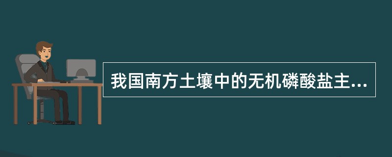 我国南方土壤中的无机磷酸盐主要是（）、（）和（），北方土壤中的无机磷酸盐主要是（