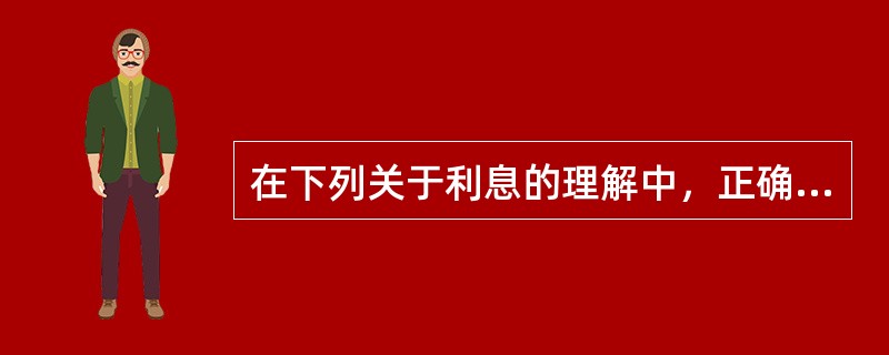 在下列关于利息的理解中，正确的包括（）