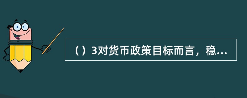 （）3对货币政策目标而言，稳定物价与充分就业通常是一致的。