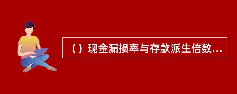 （）现金漏损率与存款派生倍数呈正比关系，超额准备金与存款派生倍数呈反比关系。