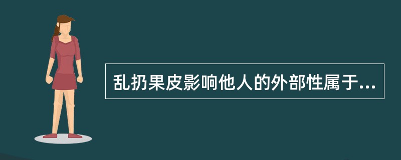 乱扔果皮影响他人的外部性属于外部性类型中的（）。