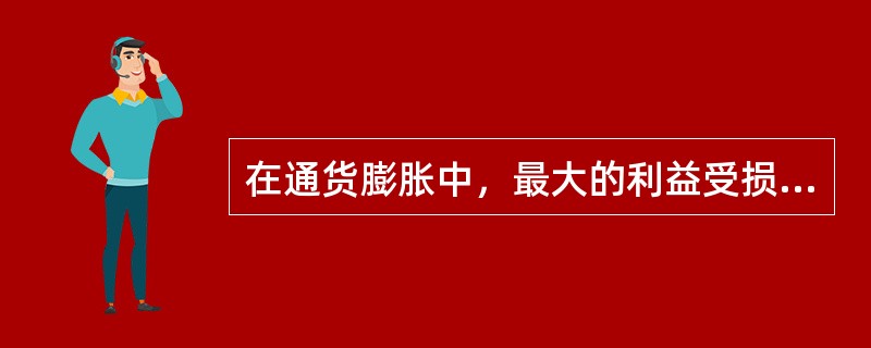 在通货膨胀中，最大的利益受损者主要包括（）