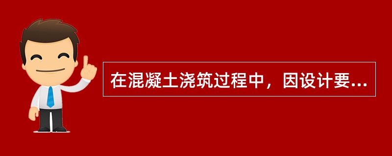 在混凝土浇筑过程中，因设计要求或（）需要分段浇筑而在先、后浇筑的混凝土之间所形成