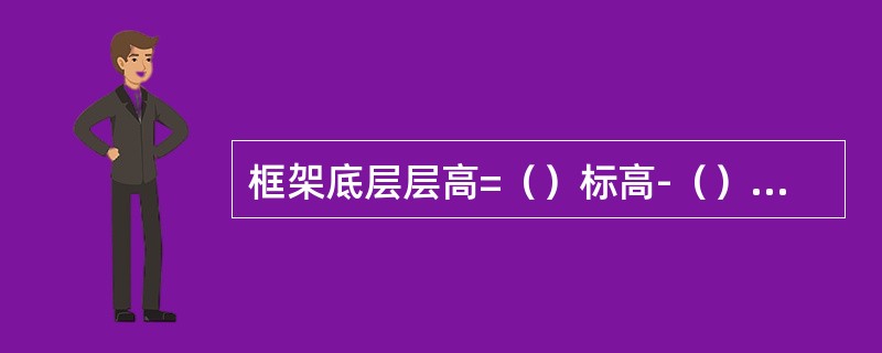 框架底层层高=（）标高-（）标高；楼层及顶层层高=（）标高-（）标高。