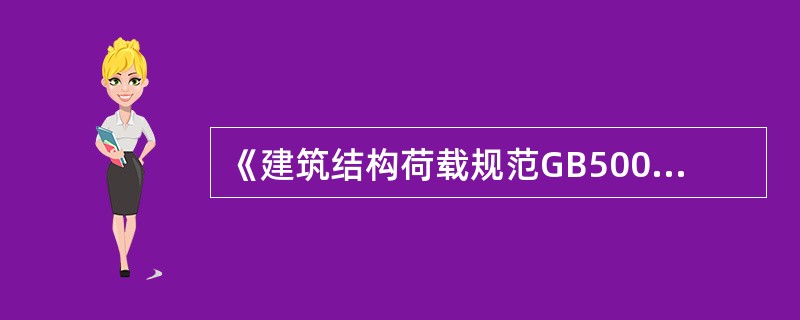 《建筑结构荷载规范GB50009—2001》（2006年版）5.2.1规定：“考