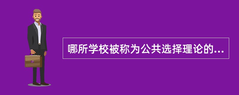 哪所学校被称为公共选择理论的大本营（）。