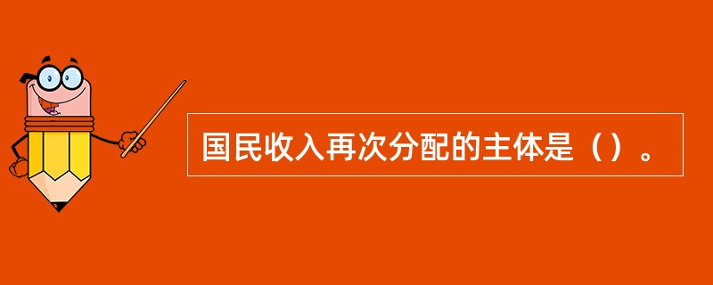 国民收入再次分配的主体是（）。