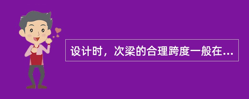 设计时，次梁的合理跨度一般在（）米之间。