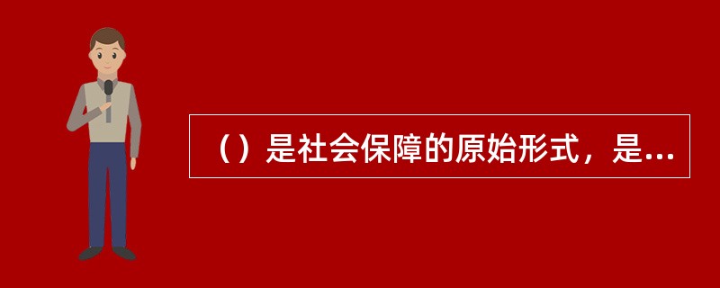 （）是社会保障的原始形式，是指政府通过公共财政转移支付手段，对没有劳动收入来源和