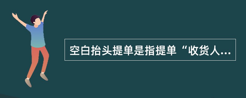 空白抬头提单是指提单“收货人”一栏不填写任何内容的提单，谁持有该提单谁就有权提货