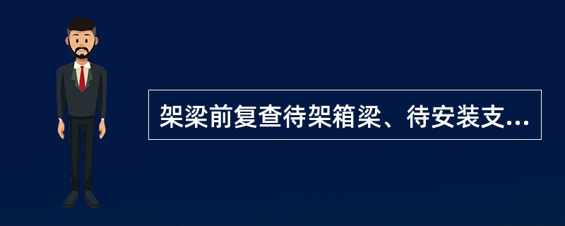 架梁前复查待架箱梁、待安装支座，合格方可运架、安装，提、存、运、架箱梁的有关（）