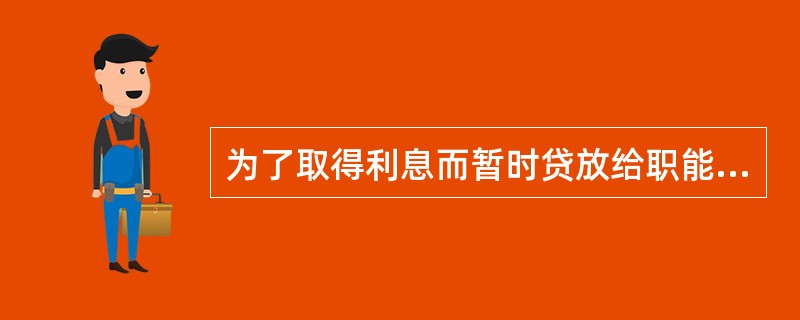 为了取得利息而暂时贷放给职能资本家使用的资本是().