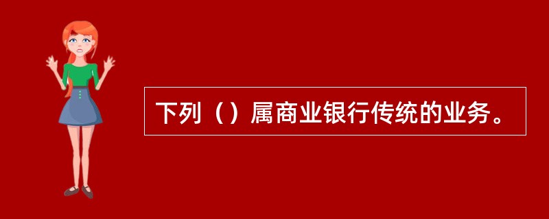 下列（）属商业银行传统的业务。