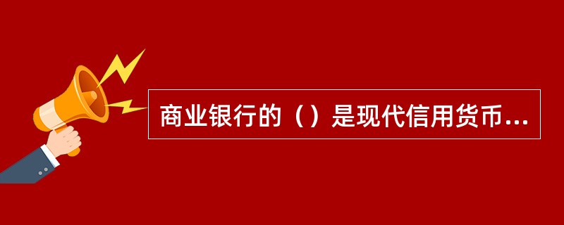 商业银行的（）是现代信用货币经济中最主要的货币形式。