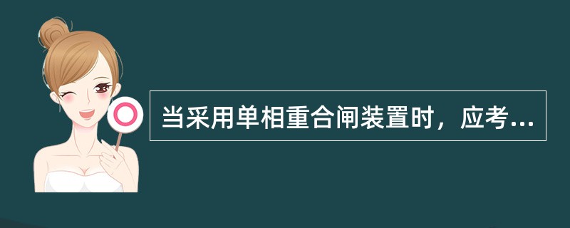 当采用单相重合闸装置时，应考虑到重合闸过程中出现的非全相运行和单相重合闸装置拒动