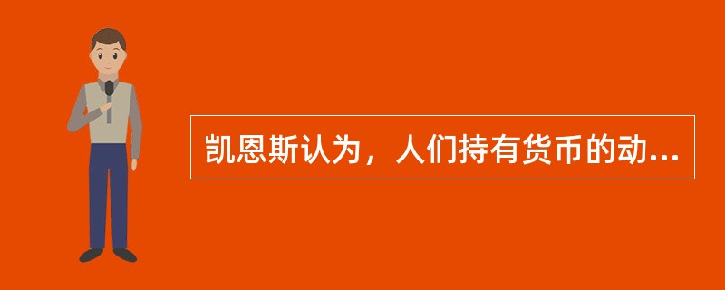 凯恩斯认为，人们持有货币的动机可以概括为（）。