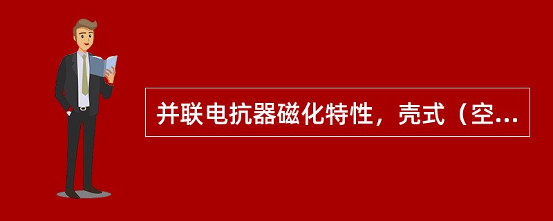 并联电抗器磁化特性，壳式（空气心）电抗器超过1.5倍额定电压饱和、并联电抗器一般