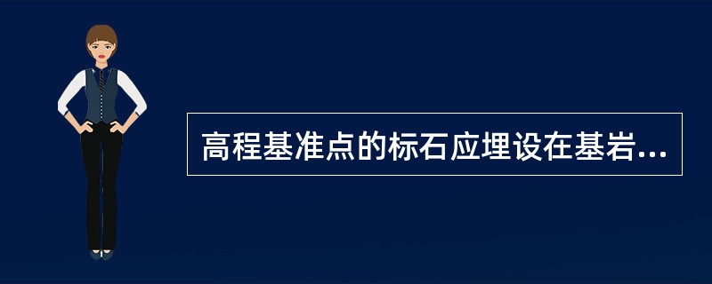 高程基准点的标石应埋设在基岩层或原状土层中，可根据点位所在处的不同地质条件，选埋