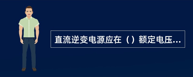 直流逆变电源应在（）额定电压下检验输出电压值及其稳定性。