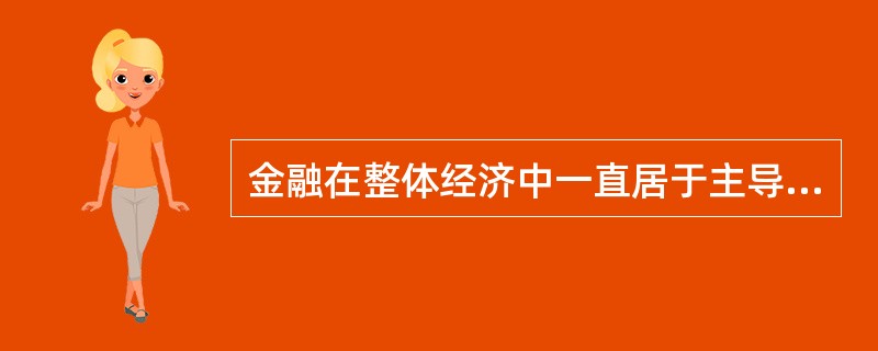 金融在整体经济中一直居于主导地位，它可以凌驾于经济发展之上。（）