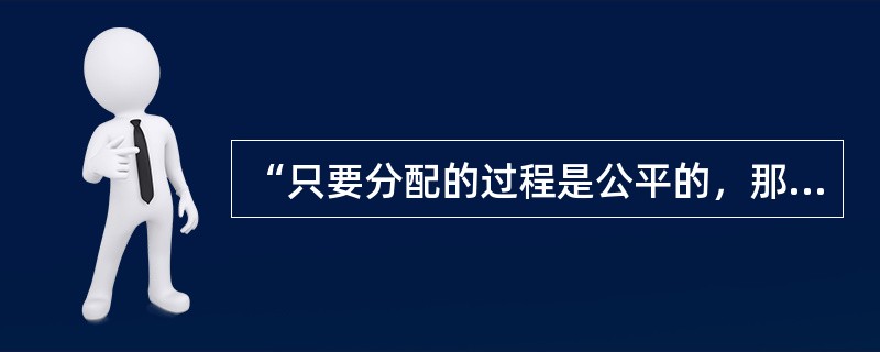 “只要分配的过程是公平的，那么所引起的分配结果即使再不公平也是公正的”。这是（）