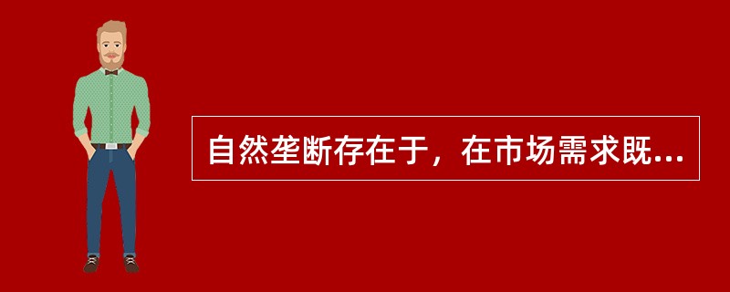 自然垄断存在于，在市场需求既定下，由多个企业生产更有效率的情况。