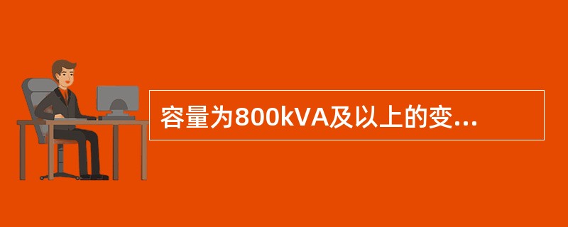 容量为800kVA及以上的变压器应装设瓦斯保护；并列运行的容量6300kVA及以