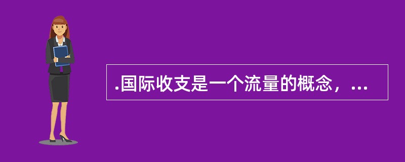 .国际收支是一个流量的概念，当人们提到国际收支时应指明是哪一个时期的。（）