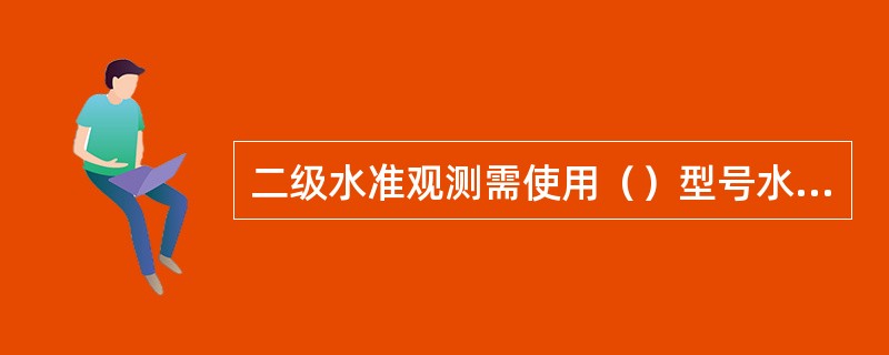 二级水准观测需使用（）型号水准仪进行。