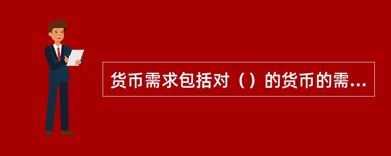 货币需求包括对（）的货币的需求。