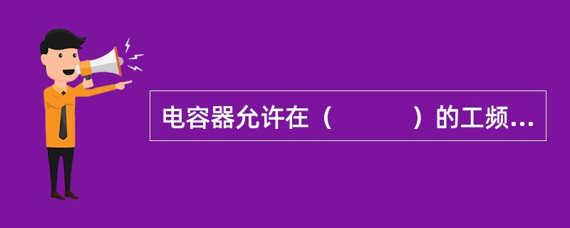 电容器允许在（　　　）的工频电压下长期运行