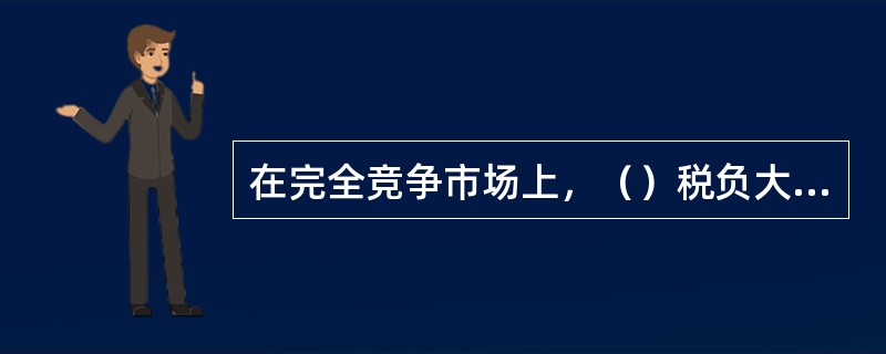 在完全竞争市场上，（）税负大部分由供方承担。